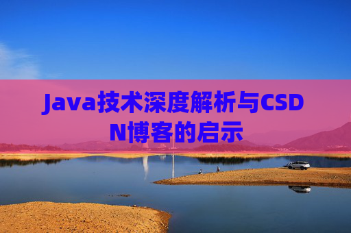Java技术深度解析与CSDN博客的启示 Java技术深度解析与CSDN博客的启示